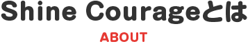 Shine Courageとは ABOUT